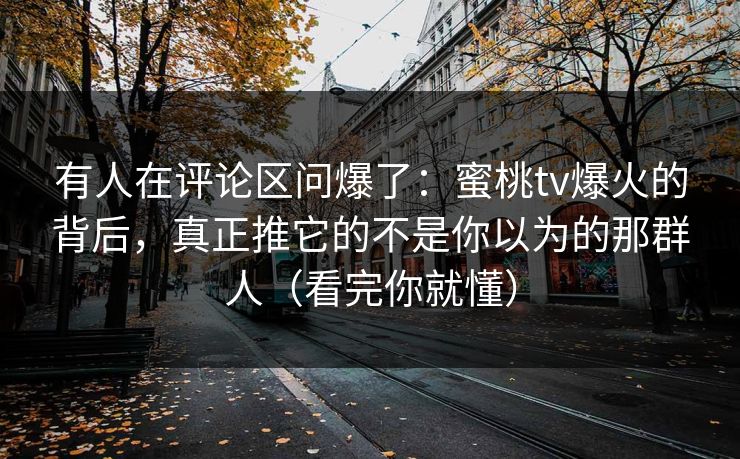 有人在评论区问爆了：蜜桃tv爆火的背后，真正推它的不是你以为的那群人（看完你就懂）