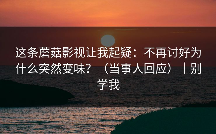 这条蘑菇影视让我起疑：不再讨好为什么突然变味？（当事人回应）｜别学我