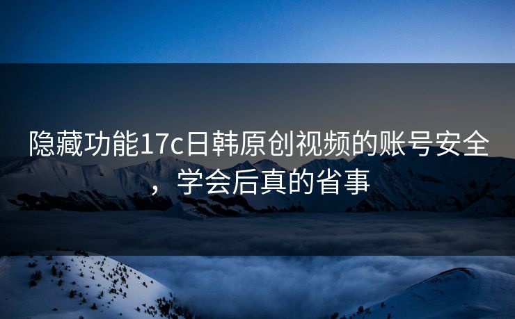 隐藏功能17c日韩原创视频的账号安全，学会后真的省事