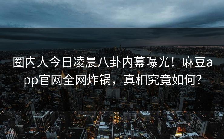 圈内人今日凌晨八卦内幕曝光！麻豆app官网全网炸锅，真相究竟如何？