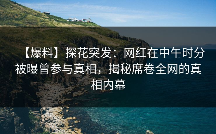 【爆料】探花突发：网红在中午时分被曝曾参与真相，揭秘席卷全网的真相内幕