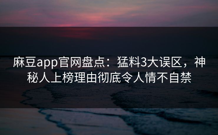 麻豆app官网盘点：猛料3大误区，神秘人上榜理由彻底令人情不自禁