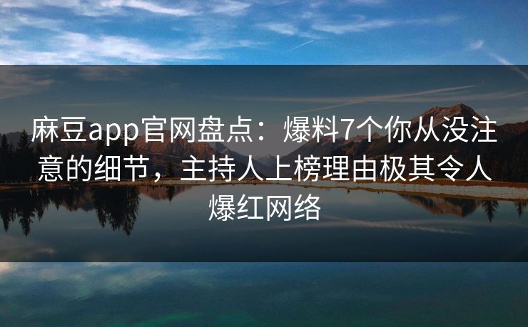 麻豆app官网盘点：爆料7个你从没注意的细节，主持人上榜理由极其令人爆红网络