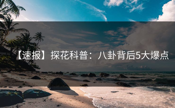 【速报】探花科普：八卦背后5大爆点