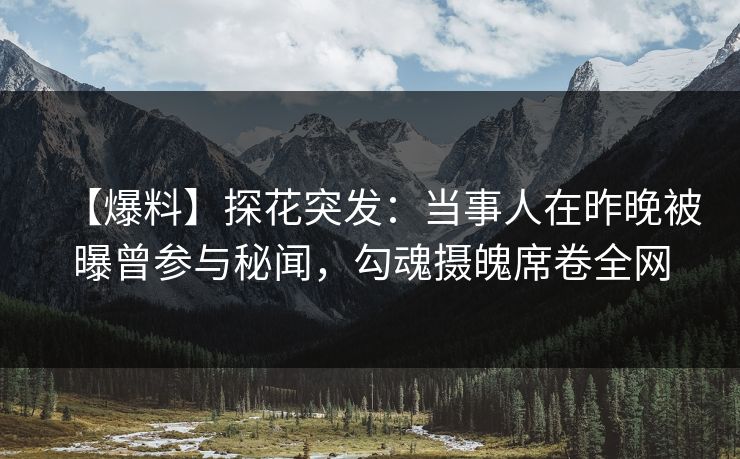 【爆料】探花突发：当事人在昨晚被曝曾参与秘闻，勾魂摄魄席卷全网