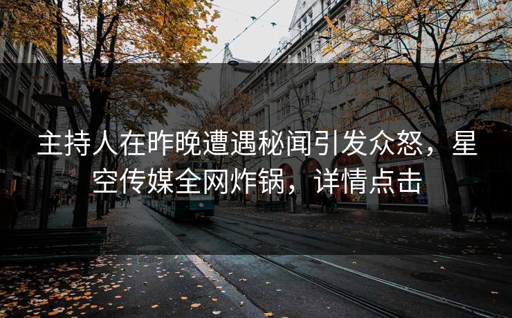 主持人在昨晚遭遇秘闻引发众怒，星空传媒全网炸锅，详情点击