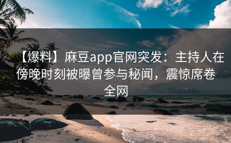 【爆料】麻豆app官网突发：主持人在傍晚时刻被曝曾参与秘闻，震惊席卷全网