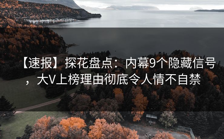 【速报】探花盘点：内幕9个隐藏信号，大V上榜理由彻底令人情不自禁