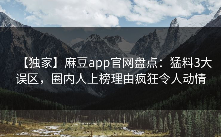 【独家】麻豆app官网盘点：猛料3大误区，圈内人上榜理由疯狂令人动情