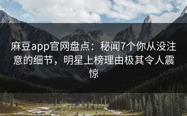 麻豆app官网盘点：秘闻7个你从没注意的细节，明星上榜理由极其令人震惊