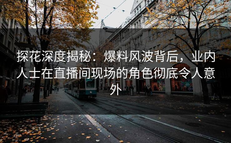 探花深度揭秘：爆料风波背后，业内人士在直播间现场的角色彻底令人意外
