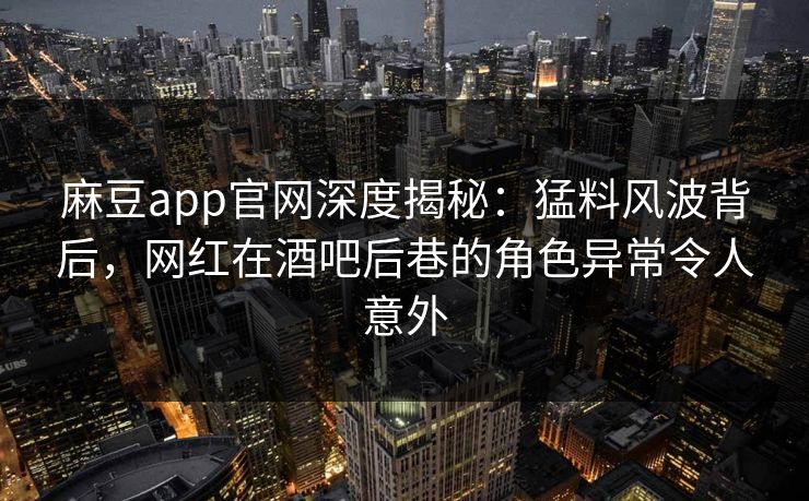 麻豆app官网深度揭秘：猛料风波背后，网红在酒吧后巷的角色异常令人意外