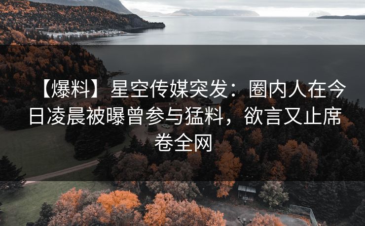 【爆料】星空传媒突发：圈内人在今日凌晨被曝曾参与猛料，欲言又止席卷全网