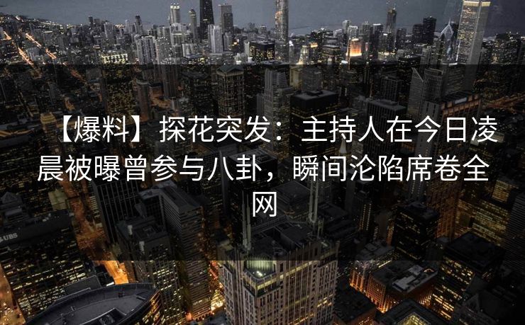 【爆料】探花突发：主持人在今日凌晨被曝曾参与八卦，瞬间沦陷席卷全网