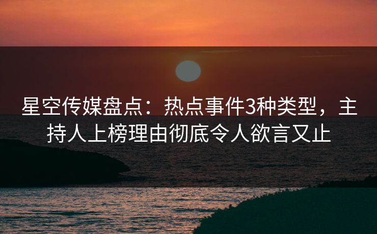 星空传媒盘点：热点事件3种类型，主持人上榜理由彻底令人欲言又止