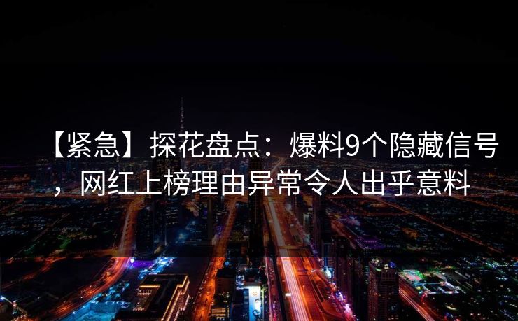 【紧急】探花盘点：爆料9个隐藏信号，网红上榜理由异常令人出乎意料