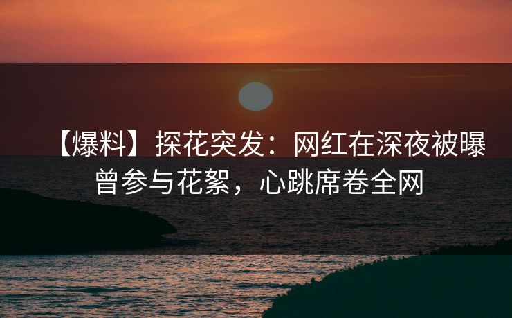 【爆料】探花突发：网红在深夜被曝曾参与花絮，心跳席卷全网