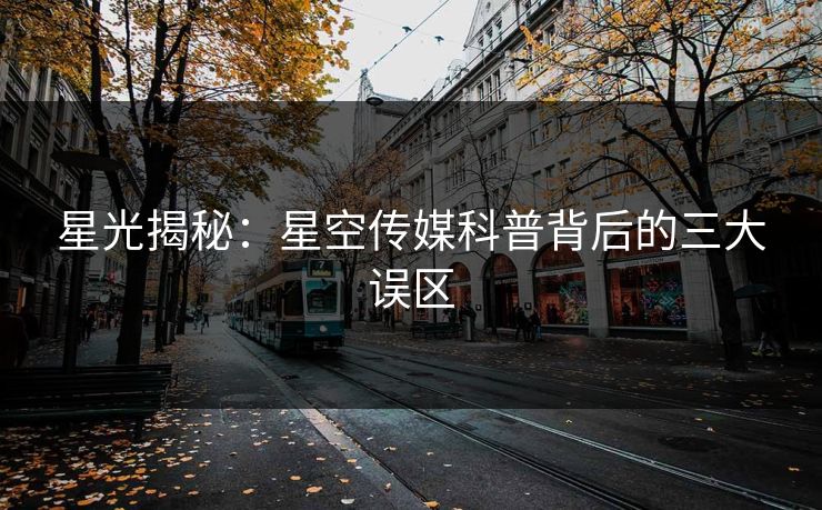 星光揭秘：星空传媒科普背后的三大误区