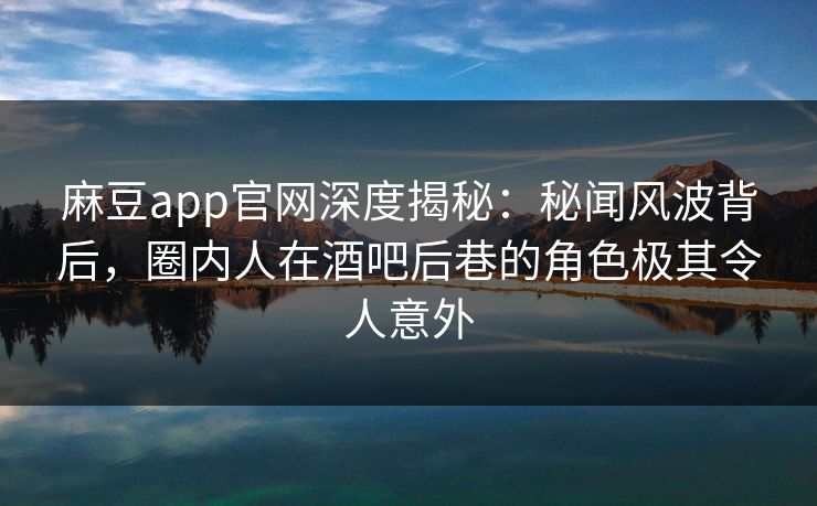 麻豆app官网深度揭秘：秘闻风波背后，圈内人在酒吧后巷的角色极其令人意外