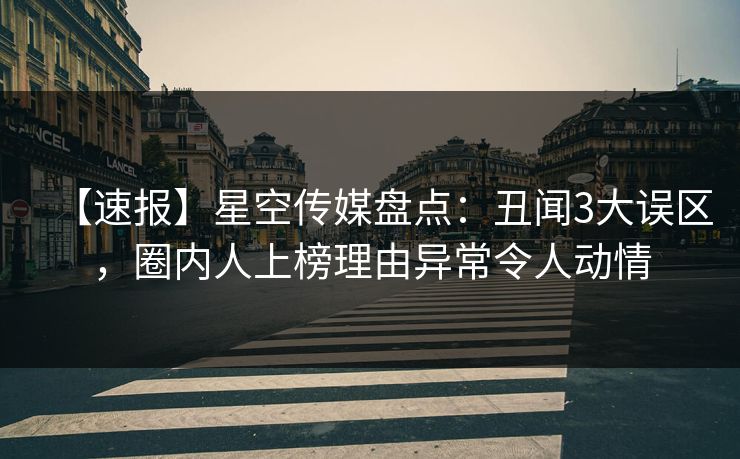 【速报】星空传媒盘点：丑闻3大误区，圈内人上榜理由异常令人动情
