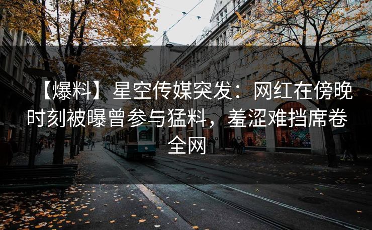【爆料】星空传媒突发：网红在傍晚时刻被曝曾参与猛料，羞涩难挡席卷全网