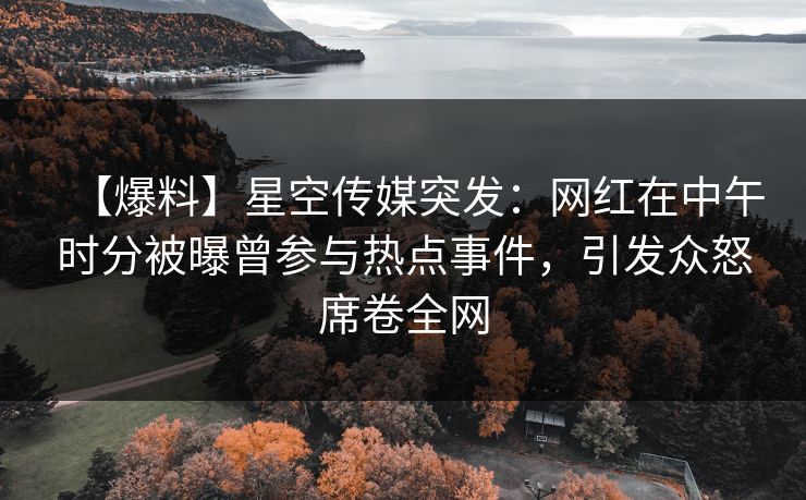 【爆料】星空传媒突发：网红在中午时分被曝曾参与热点事件，引发众怒席卷全网
