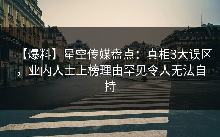 【爆料】星空传媒盘点：真相3大误区，业内人士上榜理由罕见令人无法自持
