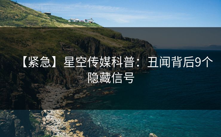 【紧急】星空传媒科普：丑闻背后9个隐藏信号