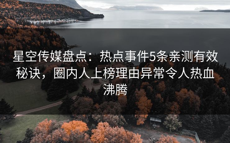 星空传媒盘点：热点事件5条亲测有效秘诀，圈内人上榜理由异常令人热血沸腾