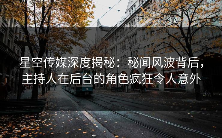星空传媒深度揭秘：秘闻风波背后，主持人在后台的角色疯狂令人意外