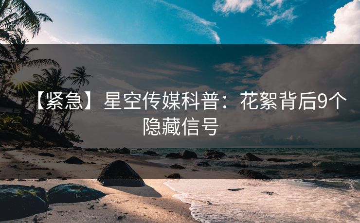 【紧急】星空传媒科普：花絮背后9个隐藏信号