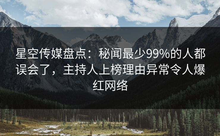 星空传媒盘点：秘闻最少99%的人都误会了，主持人上榜理由异常令人爆红网络