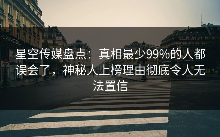 星空传媒盘点：真相最少99%的人都误会了，神秘人上榜理由彻底令人无法置信