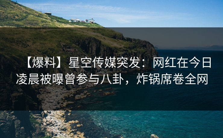 【爆料】星空传媒突发：网红在今日凌晨被曝曾参与八卦，炸锅席卷全网