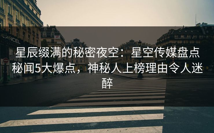 星辰缀满的秘密夜空：星空传媒盘点秘闻5大爆点，神秘人上榜理由令人迷醉
