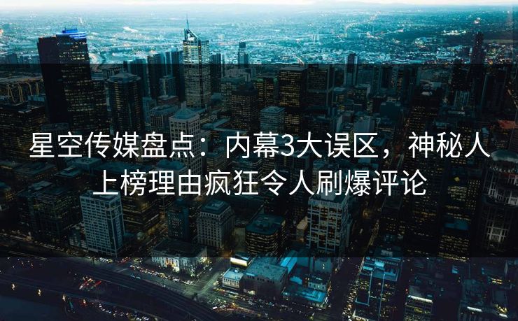 星空传媒盘点：内幕3大误区，神秘人上榜理由疯狂令人刷爆评论