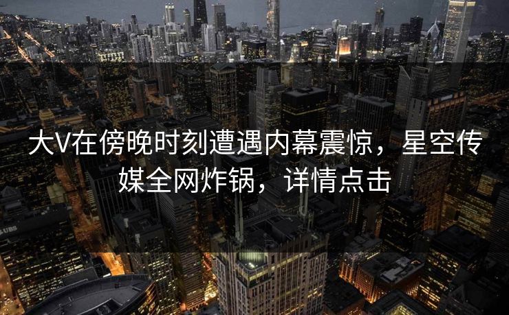 大V在傍晚时刻遭遇内幕震惊，星空传媒全网炸锅，详情点击