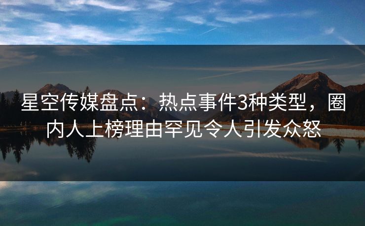 星空传媒盘点：热点事件3种类型，圈内人上榜理由罕见令人引发众怒