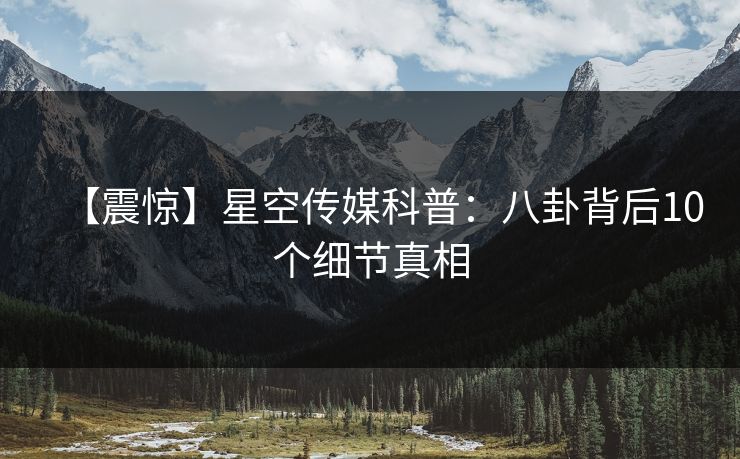 【震惊】星空传媒科普：八卦背后10个细节真相