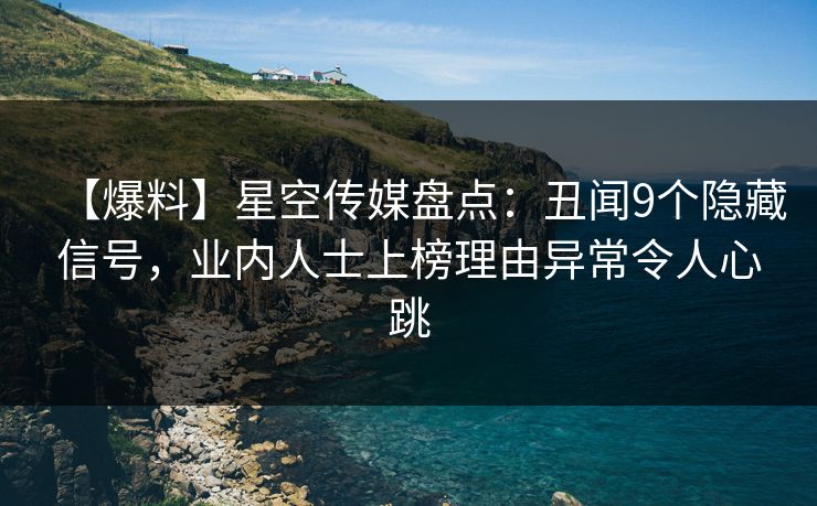 【爆料】星空传媒盘点：丑闻9个隐藏信号，业内人士上榜理由异常令人心跳