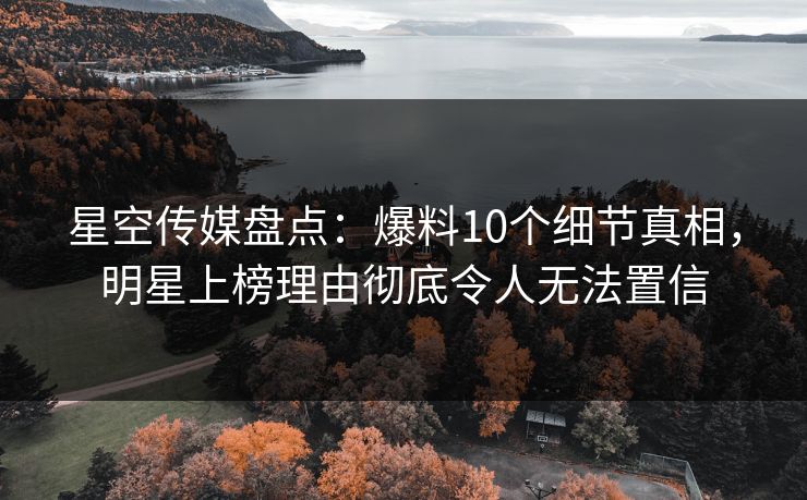 星空传媒盘点：爆料10个细节真相，明星上榜理由彻底令人无法置信