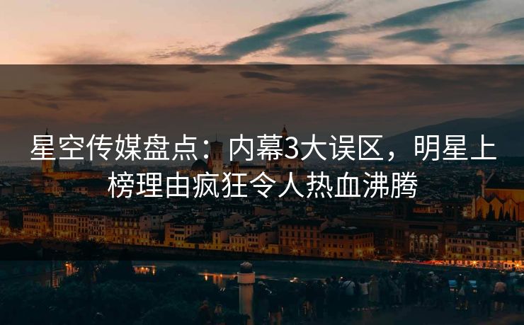 星空传媒盘点：内幕3大误区，明星上榜理由疯狂令人热血沸腾
