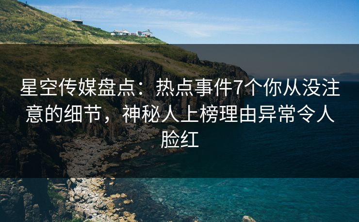星空传媒盘点：热点事件7个你从没注意的细节，神秘人上榜理由异常令人脸红
