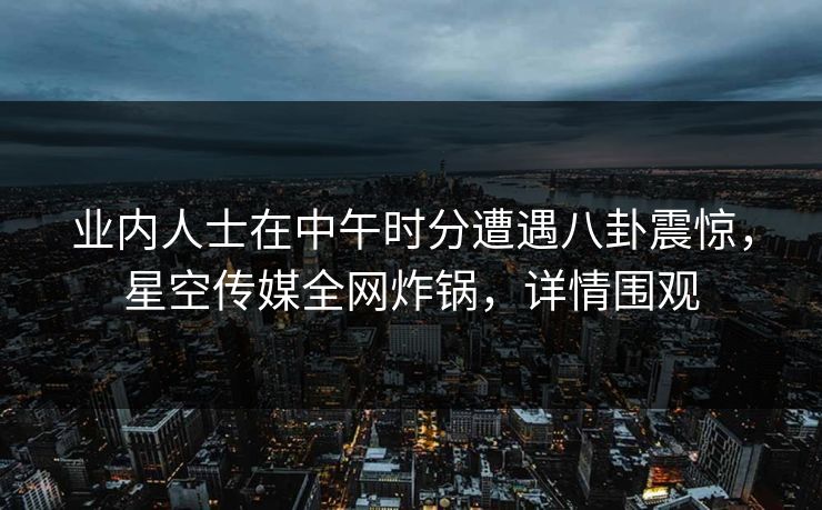 业内人士在中午时分遭遇八卦震惊，星空传媒全网炸锅，详情围观