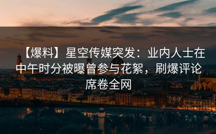 【爆料】星空传媒突发：业内人士在中午时分被曝曾参与花絮，刷爆评论席卷全网