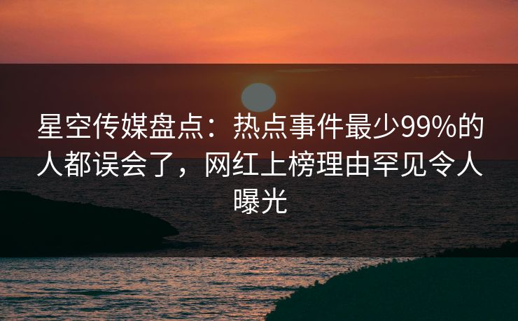 星空传媒盘点：热点事件最少99%的人都误会了，网红上榜理由罕见令人曝光