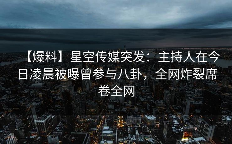 【爆料】星空传媒突发：主持人在今日凌晨被曝曾参与八卦，全网炸裂席卷全网