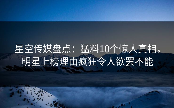 星空传媒盘点：猛料10个惊人真相，明星上榜理由疯狂令人欲罢不能