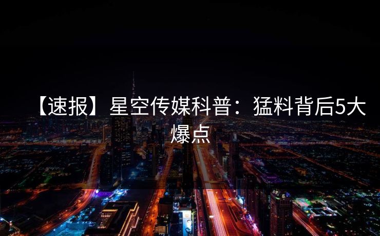 【速报】星空传媒科普：猛料背后5大爆点