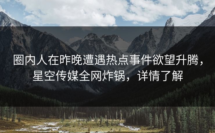 圈内人在昨晚遭遇热点事件欲望升腾，星空传媒全网炸锅，详情了解